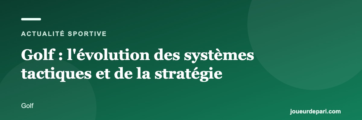 Golf : l'évolution des systèmes tactiques et de la stratégie